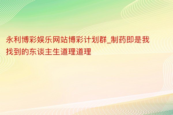 永利博彩娱乐网站博彩计划群_制药即是我找到的东谈主生道理道理