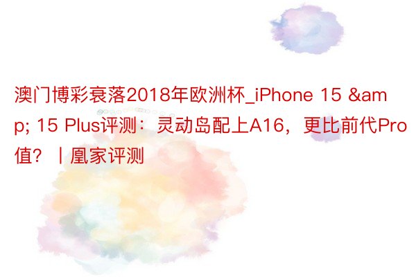 澳门博彩衰落2018年欧洲杯_iPhone 15 & 15 Plus评测：灵动岛配上A16，更比前代Pro值？丨凰家评测