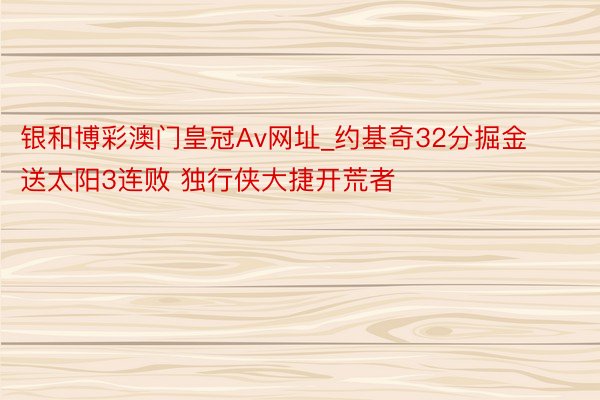 银和博彩澳门皇冠Av网址_约基奇32分掘金送太阳3连败 独行侠大捷开荒者