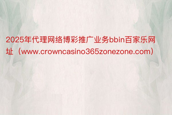 2025年代理网络博彩推广业务bbin百家乐网址（www.crowncasino365zonezone.com）