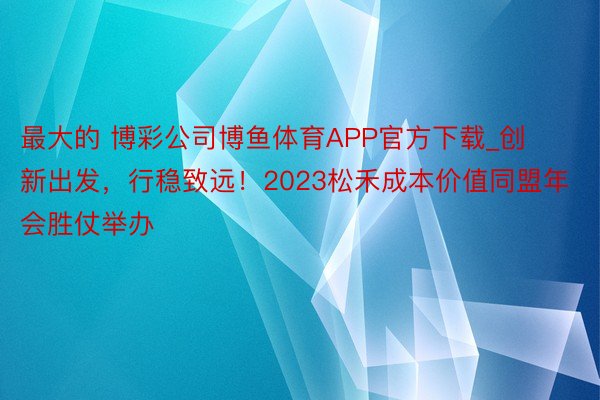 最大的 博彩公司博鱼体育APP官方下载_创新出发，行稳致远！2023松禾成本价值同盟年会胜仗举办