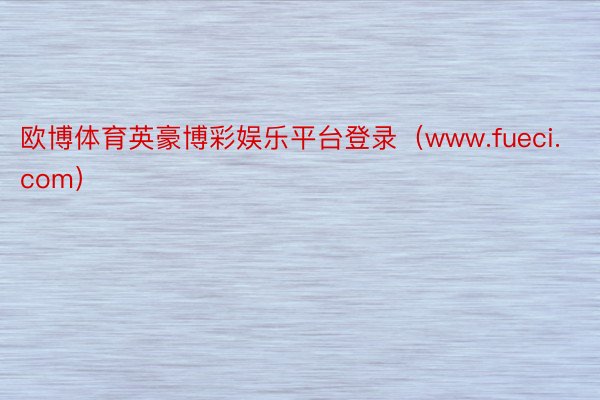 欧博体育英豪博彩娱乐平台登录(www.fueci.com)