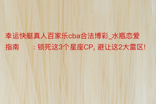 幸运快艇真人百家乐cba合法博彩_水瓶恋爱指南♒️: 锁死这3个星座CP, 避让这2大雷区!