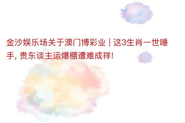 金沙娱乐场关于澳门博彩业 | 这3生肖一世唾手, 贵东谈主运爆棚遭难成祥!